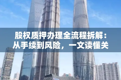 苏州股权质押办理全流程拆解：从手续到风险，一文读懂关键操作